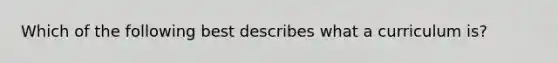 Which of the following best describes what a curriculum is?