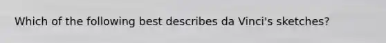 Which of the following best describes da Vinci's sketches?