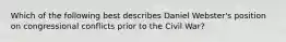 Which of the following best describes Daniel Webster's position on congressional conflicts prior to the Civil War?