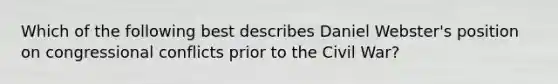 Which of the following best describes Daniel Webster's position on congressional conflicts prior to the Civil War?