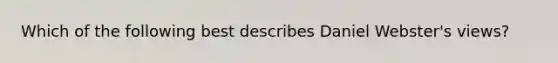 Which of the following best describes Daniel Webster's views?