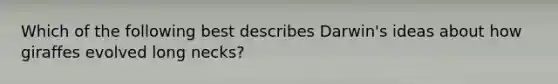 Which of the following best describes Darwin's ideas about how giraffes evolved long necks?