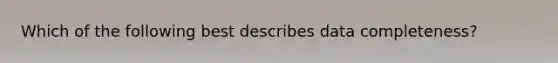 Which of the following best describes data completeness?