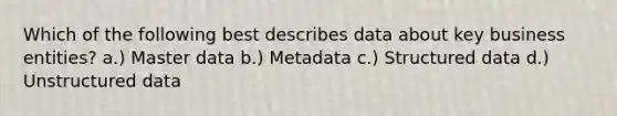 Which of the following best describes data about key business entities? a.) Master data b.) Metadata c.) Structured data d.) Unstructured data