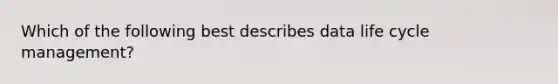 Which of the following best describes data life cycle management?