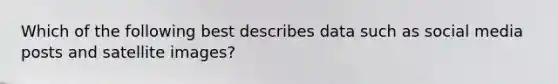 Which of the following best describes data such as social media posts and satellite images?