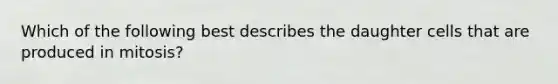 Which of the following best describes the daughter cells that are produced in mitosis?