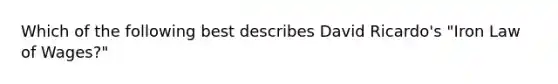 Which of the following best describes David Ricardo's "Iron Law of Wages?"