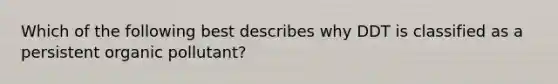 Which of the following best describes why DDT is classified as a persistent organic pollutant?