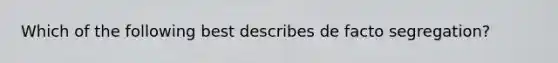 Which of the following best describes de facto segregation?