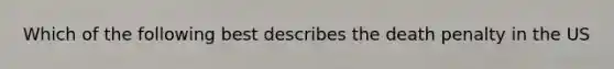 Which of the following best describes the death penalty in the US