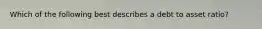 Which of the following best describes a debt to asset ratio?