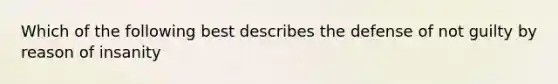 Which of the following best describes the defense of not guilty by reason of insanity