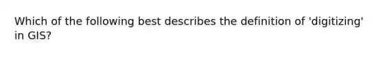 Which of the following best describes the definition of 'digitizing' in GIS?