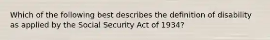 Which of the following best describes the definition of disability as applied by the Social Security Act of 1934?