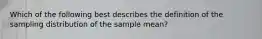 Which of the following best describes the definition of the sampling distribution of the sample mean?