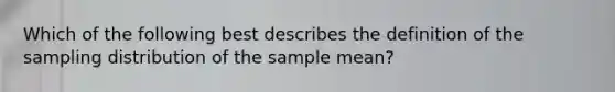 Which of the following best describes the definition of the sampling distribution of the sample mean?