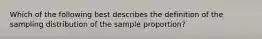 Which of the following best describes the definition of the sampling distribution of the sample proportion?