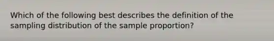 Which of the following best describes the definition of the sampling distribution of the sample proportion?