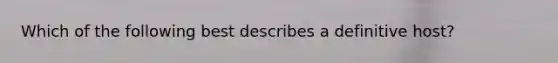 Which of the following best describes a definitive host?