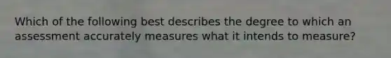 Which of the following best describes the degree to which an assessment accurately measures what it intends to measure?