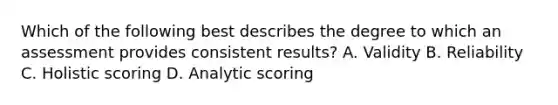 Which of the following best describes the degree to which an assessment provides consistent results? A. Validity B. Reliability C. Holistic scoring D. Analytic scoring