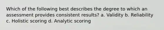 Which of the following best describes the degree to which an assessment provides consistent results? a. Validity b. Reliability c. Holistic scoring d. Analytic scoring