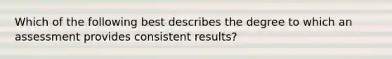 Which of the following best describes the degree to which an assessment provides consistent results?