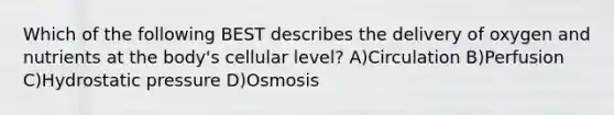 Which of the following BEST describes the delivery of oxygen and nutrients at the body's cellular level? A)Circulation B)Perfusion C)Hydrostatic pressure D)Osmosis