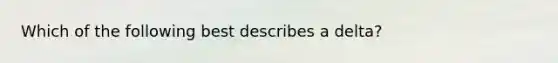 Which of the following best describes a delta?