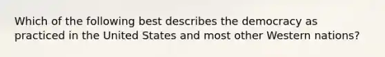 Which of the following best describes the democracy as practiced in the United States and most other Western nations?