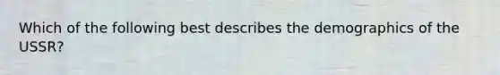 Which of the following best describes the demographics of the USSR?