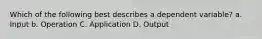 Which of the following best describes a dependent variable? a. Input b. Operation C. Application D. Output