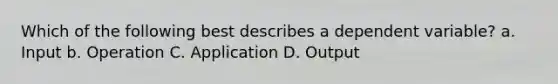 Which of the following best describes a dependent variable? a. Input b. Operation C. Application D. Output