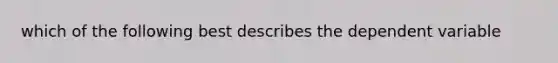 which of the following best describes the dependent variable