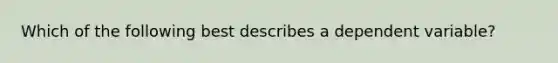 Which of the following best describes a dependent variable?