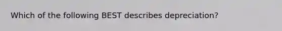 Which of the following BEST describes depreciation?