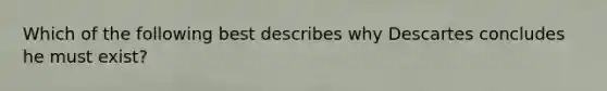 Which of the following best describes why Descartes concludes he must exist?