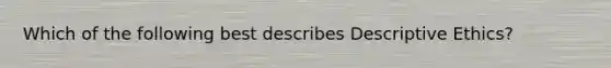 Which of the following best describes Descriptive Ethics?