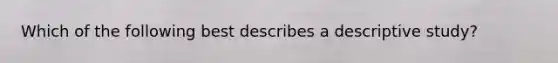 Which of the following best describes a descriptive study?