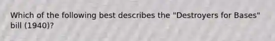 Which of the following best describes the "Destroyers for Bases" bill (1940)?