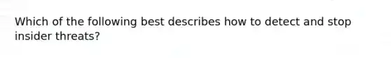 Which of the following best describes how to detect and stop insider threats?