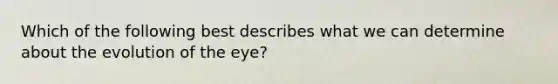 Which of the following best describes what we can determine about the evolution of the eye?