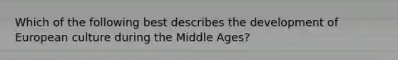 Which of the following best describes the development of European culture during the Middle Ages?