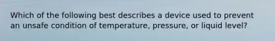 Which of the following best describes a device used to prevent an unsafe condition of temperature, pressure, or liquid level?