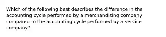 Which of the following best describes the difference in the accounting cycle performed by a merchandising company compared to the accounting cycle performed by a service company?