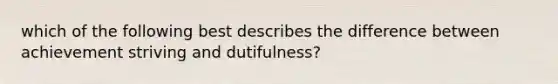 which of the following best describes the difference between achievement striving and dutifulness?