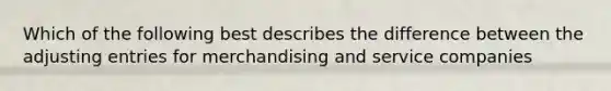 Which of the following best describes the difference between the adjusting entries for merchandising and service companies