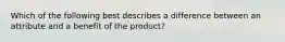 Which of the following best describes a difference between an attribute and a benefit of the product?