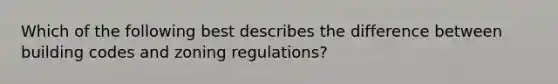 Which of the following best describes the difference between building codes and zoning regulations?